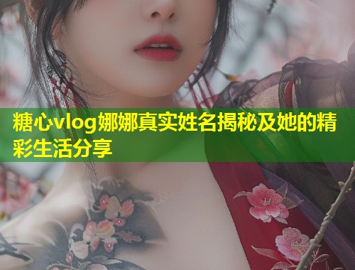 糖心vlog娜娜真实姓名揭秘及她的精彩生活分享 第1张 糖心vlog娜娜真实姓名揭秘及她的精彩生活分享 第1张