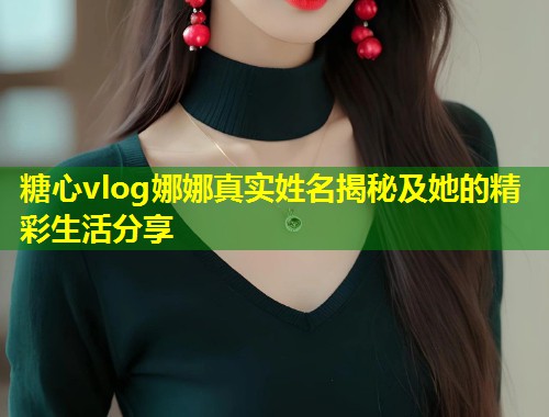 糖心vlog娜娜真实姓名揭秘及她的精彩生活分享 第2张 糖心vlog娜娜真实姓名揭秘及她的精彩生活分享 第2张