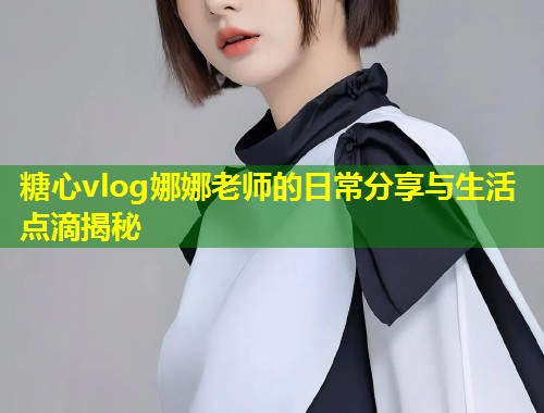 糖心vlog娜娜老师的日常分享与生活点滴揭秘  第1张
