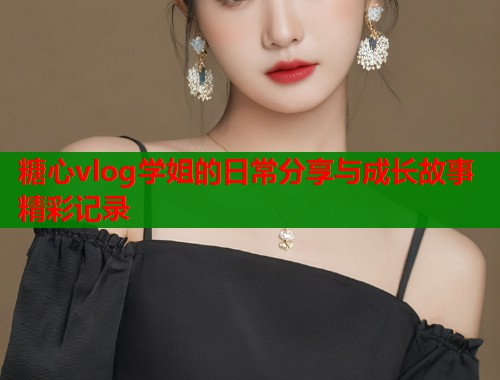 糖心vlog学姐的日常分享与成长故事精彩记录  第1张