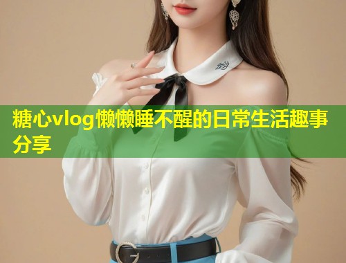 糖心vlog懒懒睡不醒的日常生活趣事分享 第1张 糖心vlog懒懒睡不醒的日常生活趣事分享 第1张