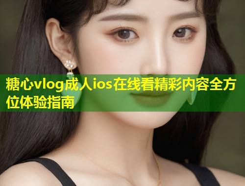 糖心vlog成人ios在线看精彩内容全方位体验指南  第1张