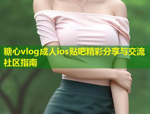 糖心vlog成人ios贴吧精彩分享与交流社区指南 第1张 糖心vlog成人ios贴吧精彩分享与交流社区指南 第1张