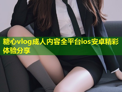 糖心vlog成人内容全平台ios安卓精彩体验分享  第1张