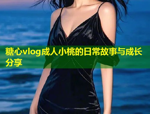 糖心vlog成人小桃的日常故事与成长分享 第1张 糖心vlog成人小桃的日常故事与成长分享 第1张