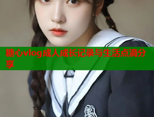 糖心vlog成人成长记录与生活点滴分享 第2张 糖心vlog成人成长记录与生活点滴分享 第2张