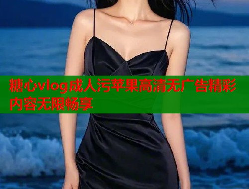 糖心vlog成人污苹果高清无广告精彩内容无限畅享 第1张 糖心vlog成人污苹果高清无广告精彩内容无限畅享 第1张