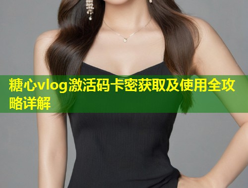 糖心vlog激活码卡密获取及使用全攻略详解 第1张 糖心vlog激活码卡密获取及使用全攻略详解 第1张