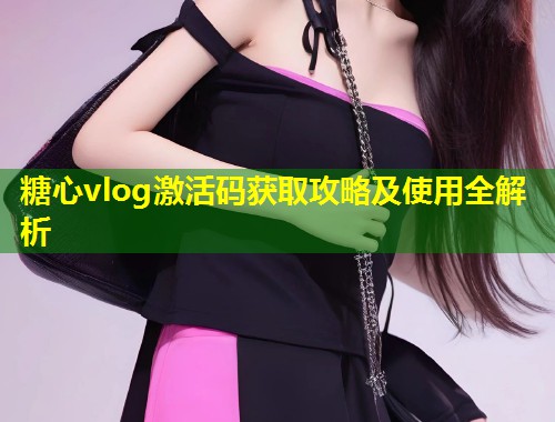 糖心vlog激活码获取攻略及使用全解析  第1张