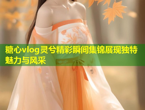 糖心vlog灵兮精彩瞬间集锦展现独特魅力与风采 第1张 糖心vlog灵兮精彩瞬间集锦展现独特魅力与风采 第1张