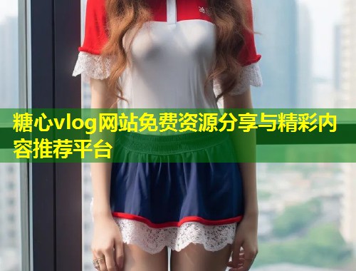 糖心vlog网站免费资源分享与精彩内容推荐平台  第1张