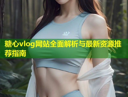 糖心vlog网站全面解析与最新资源推荐指南  第1张