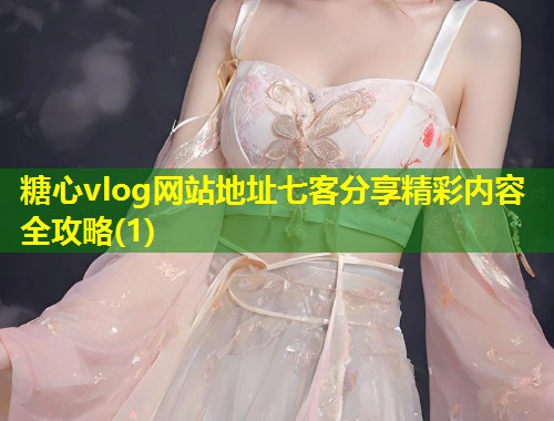 糖心vlog网站地址七客分享精彩内容全攻略(1) 第2张 糖心vlog网站地址七客分享精彩内容全攻略(1) 第2张