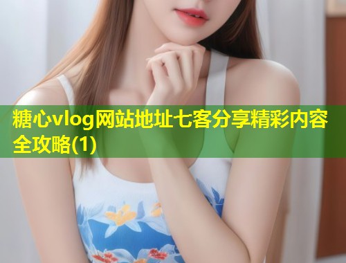 糖心vlog网站地址七客分享精彩内容全攻略(1) 第1张 糖心vlog网站地址七客分享精彩内容全攻略(1) 第1张