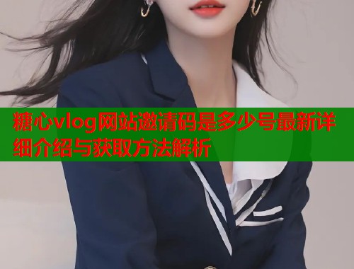 糖心vlog网站邀请码是多少号最新详细介绍与获取方法解析  第2张