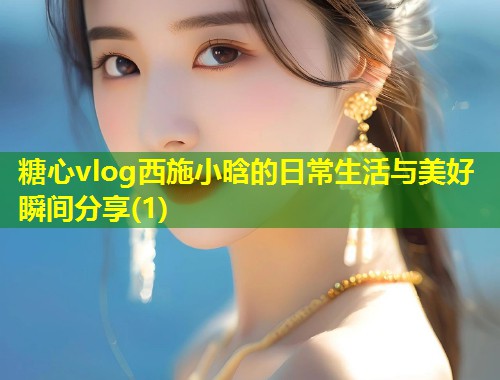 糖心vlog西施小晗的日常生活与美好瞬间分享(1)  第2张