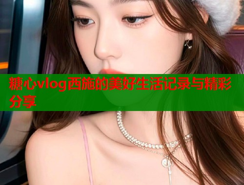 糖心vlog西施的美好生活记录与精彩分享 第1张 糖心vlog西施的美好生活记录与精彩分享 第1张