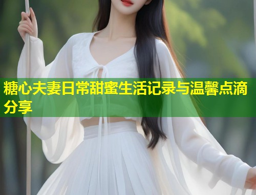 糖心夫妻日常甜蜜生活记录与温馨点滴分享  第1张