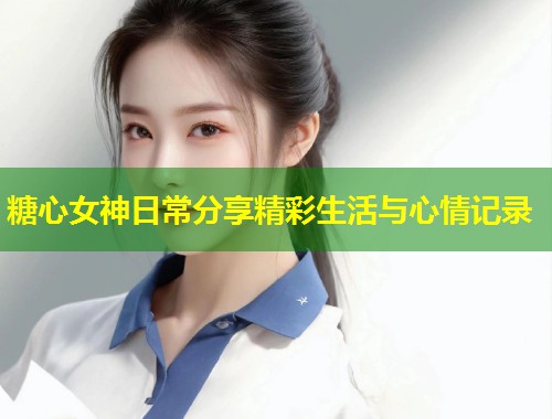 糖心女神日常分享精彩生活与心情记录 第1张 糖心女神日常分享精彩生活与心情记录 第1张