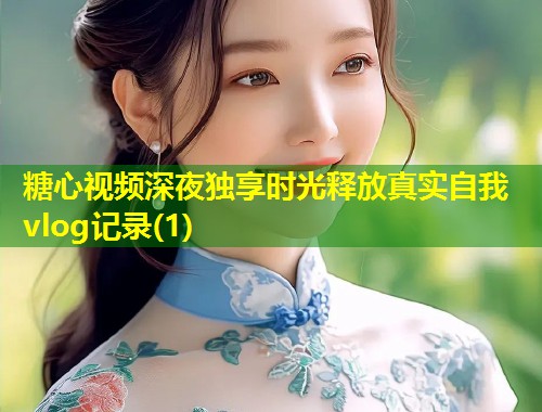 糖心视频深夜独享时光释放真实自我vlog记录(1) 第2张 糖心视频深夜独享时光释放真实自我vlog记录(1) 第2张