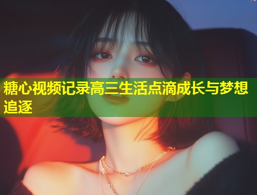 糖心视频记录高三生活点滴成长与梦想追逐 第1张 糖心视频记录高三生活点滴成长与梦想追逐 第1张