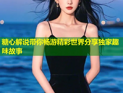 糖心解说带你畅游精彩世界分享独家趣味故事  第1张