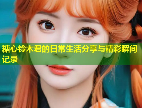 糖心铃木君的日常生活分享与精彩瞬间记录 第1张 糖心铃木君的日常生活分享与精彩瞬间记录 第1张