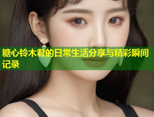 糖心铃木君的日常生活分享与精彩瞬间记录 第2张 糖心铃木君的日常生活分享与精彩瞬间记录 第2张