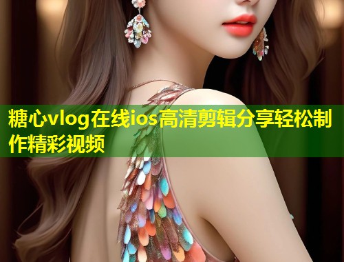 糖心vlog在线ios高清剪辑分享轻松制作精彩视频  第1张