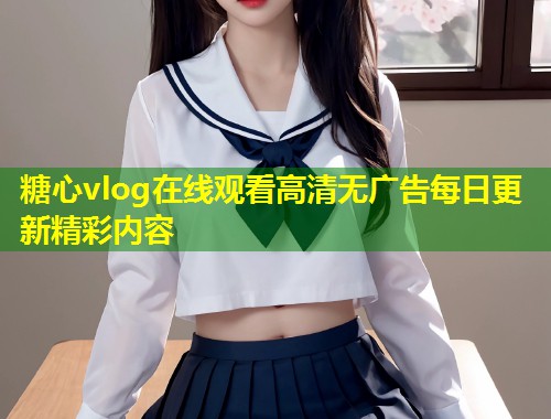 糖心vlog在线观看高清无广告每日更新精彩内容 第1张 糖心vlog在线观看高清无广告每日更新精彩内容 第1张