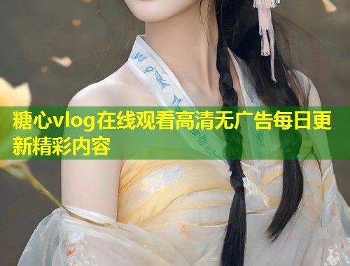 糖心vlog在线观看高清无广告每日更新精彩内容 第2张 糖心vlog在线观看高清无广告每日更新精彩内容 第2张