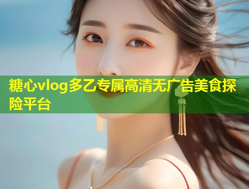 糖心vlog多乙专属高清无广告美食探险平台  第1张