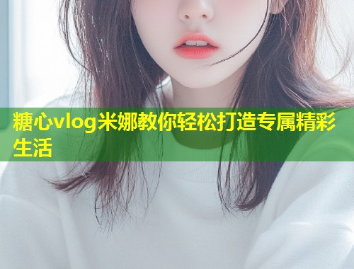 糖心vlog米娜教你轻松打造专属精彩生活 第1张 糖心vlog米娜教你轻松打造专属精彩生活 第1张