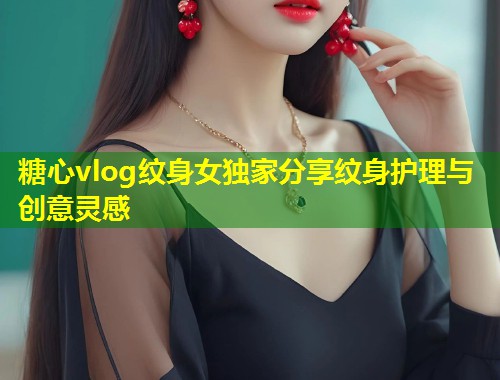 糖心vlog纹身女独家分享纹身护理与创意灵感 第1张 糖心vlog纹身女独家分享纹身护理与创意灵感 第1张