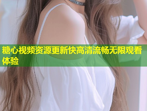 糖心视频资源更新快高清流畅无限观看体验 第1张 糖心视频资源更新快高清流畅无限观看体验 第1张