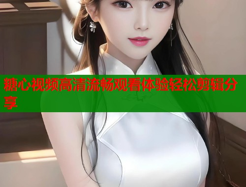 糖心视频高清流畅观看体验轻松剪辑分享 第1张 糖心视频高清流畅观看体验轻松剪辑分享 第1张