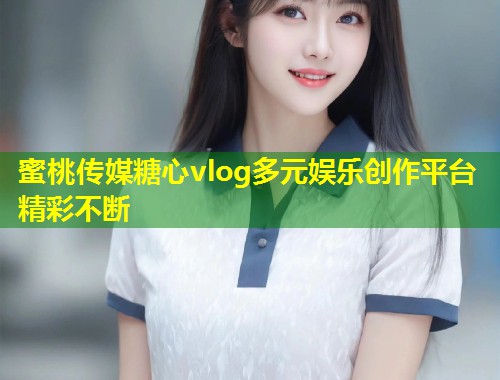 蜜桃传媒糖心vlog多元娱乐创作平台精彩不断 第1张 蜜桃传媒糖心vlog多元娱乐创作平台精彩不断 第1张
