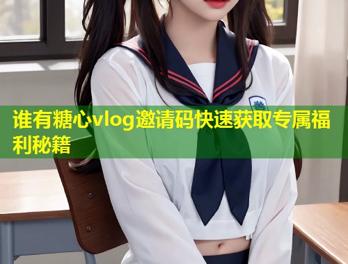 谁有糖心vlog邀请码快速获取专属福利秘籍 第2张 谁有糖心vlog邀请码快速获取专属福利秘籍 第2张