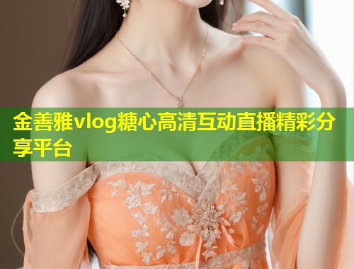 金善雅vlog糖心高清互动直播精彩分享平台  第1张