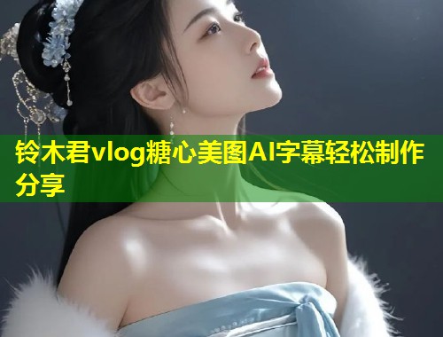 铃木君vlog糖心美图AI字幕轻松制作分享  第1张