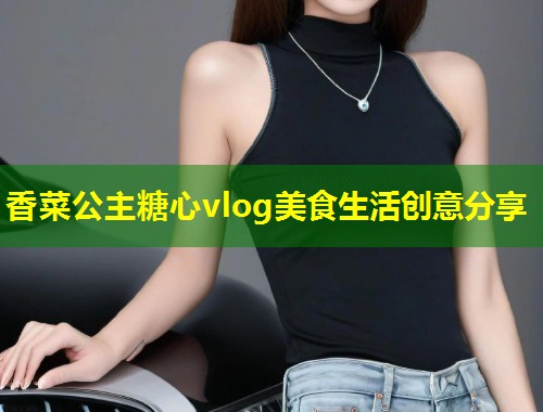 香菜公主糖心vlog美食生活创意分享 第1张 香菜公主糖心vlog美食生活创意分享 第1张