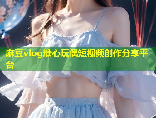 麻豆vlog糖心玩偶短视频创作分享平台 第1张 麻豆vlog糖心玩偶短视频创作分享平台 第1张