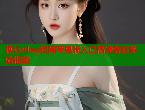 糖心vlog官网苹果版入口高速稳定体验指南 第1张 糖心vlog官网苹果版入口高速稳定体验指南 第1张