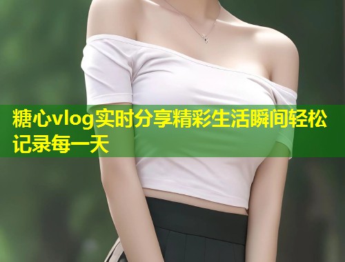 糖心vlog实时分享精彩生活瞬间轻松记录每一天 第2张 糖心vlog实时分享精彩生活瞬间轻松记录每一天 第2张