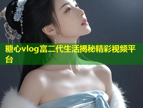 糖心vlog富二代生活揭秘精彩视频平台 第1张 糖心vlog富二代生活揭秘精彩视频平台 第1张