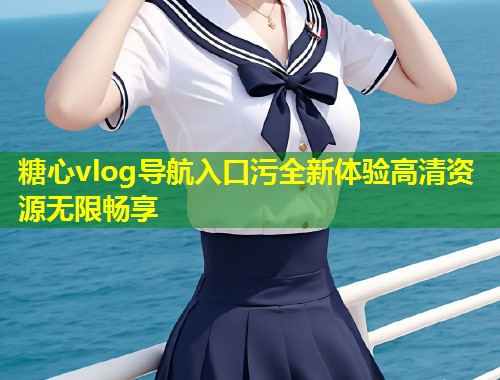 糖心vlog导航入口污全新体验高清资源无限畅享 第1张 糖心vlog导航入口污全新体验高清资源无限畅享 第1张