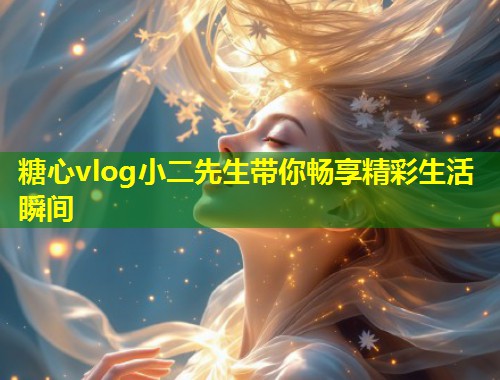 糖心vlog小二先生带你畅享精彩生活瞬间 第1张 糖心vlog小二先生带你畅享精彩生活瞬间 第1张