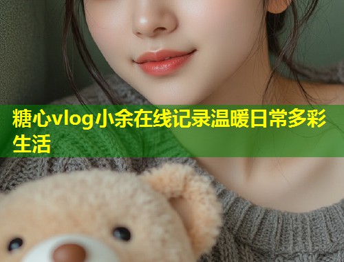 糖心vlog小余在线记录温暖日常多彩生活 第1张 糖心vlog小余在线记录温暖日常多彩生活 第1张