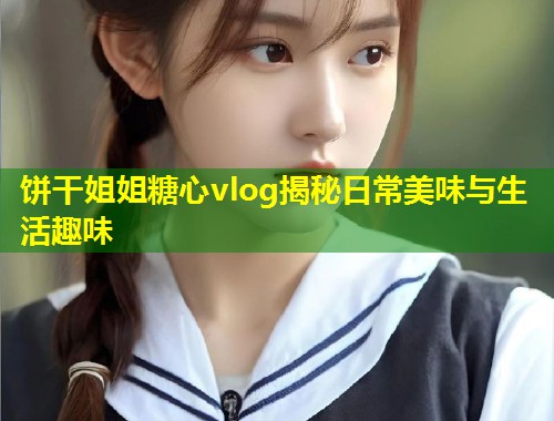 饼干姐姐糖心vlog揭秘日常美味与生活趣味 第2张 饼干姐姐糖心vlog揭秘日常美味与生活趣味 第2张