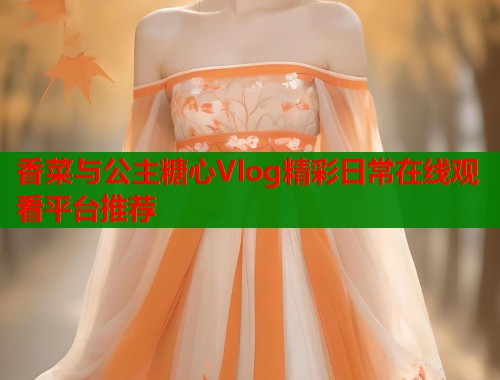 香菜与公主糖心Vlog精彩日常在线观看平台推荐  第1张
